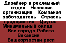 Дизайнер в рекламный отдел › Название организации ­ Компания-работодатель › Отрасль предприятия ­ Другое › Минимальный оклад ­ 1 - Все города Работа » Вакансии   . Башкортостан респ.,Баймакский р-н